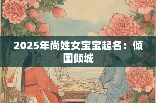 2025年尚姓女宝宝起名:倾国倾城 2025年尚姓女宝宝起名:倾国倾城