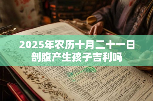 2025年农历十月二十一日剖腹产生孩子吉利吗 2025年农历十月二十一日剖腹产生孩子吉利吗