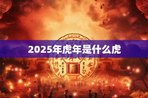 2025年虎年是什么虎