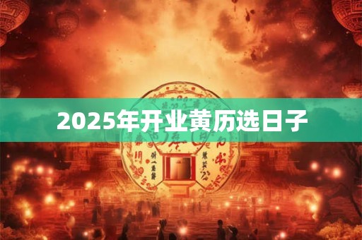 2025年开业黄历选日子