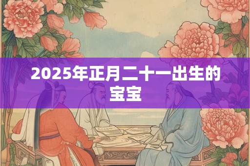 2025年正月二十一出生的宝宝