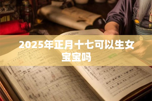 2025年正月十七可以生女宝宝吗 2025年正月十七可以生女宝宝吗