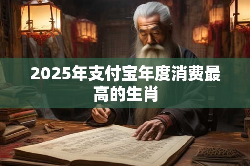 2025年支付宝年度消费最高的生肖 2025年支付宝年度消费最高的生肖