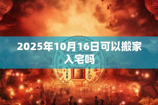 2025年10月16日可以搬家入宅吗
