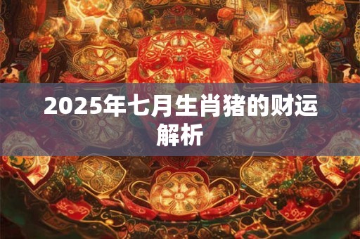 2025年七月生肖猪的财运解析