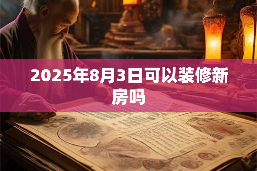 2025年8月3日可以装修新房吗