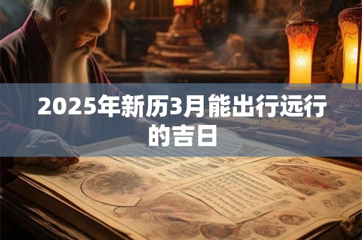 2025年新历3月能出行远行的吉日 2025年新历3月能出行远行的吉日