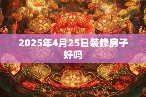 2025年4月25日装修房子好吗