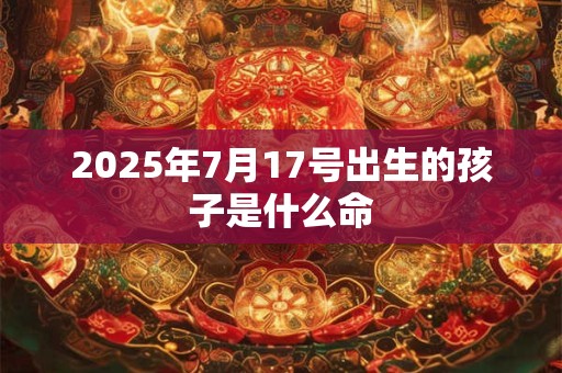 2025年7月17号出生的孩子是什么命 2025年7月17号出生的孩子是什么命