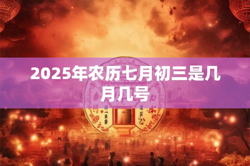 2025年农历七月初三是几月几号 2025年农历七月初三是几月几号