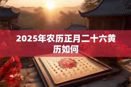 2025年农历正月二十六黄历如何 2025年农历正月二十六黄历如何
