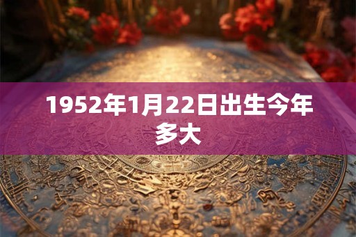 1952年1月22日出生今年多大 1952年1月22日出生今年多大