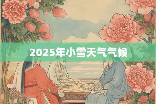 2025年小雪天气气候 2025年小雪天气气候
