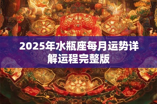 2025年水瓶座每月运势详解运程完整版 2025年水瓶座每月运势详解运程完整版