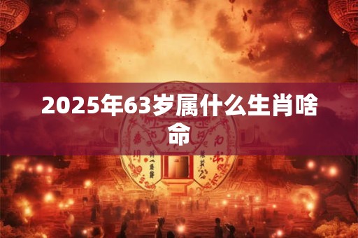 2025年63岁属什么生肖啥命 2025年63岁属什么生肖啥命