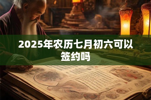 2025年农历七月初六可以签约吗 2025年农历七月初六可以签约吗