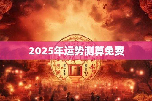 2025年运势测算免费 2025年运势测算免费