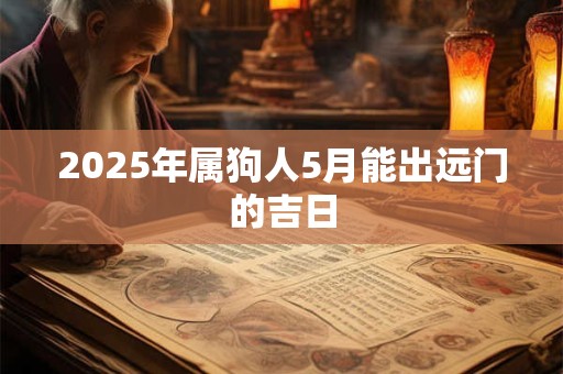 2025年属狗人5月能出远门的吉日 2025年属狗人5月能出远门的吉日