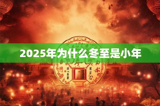 2025年为什么冬至是小年 2025年为什么冬至是小年