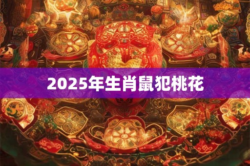 2025年生肖鼠犯桃花 2025年生肖鼠犯桃花