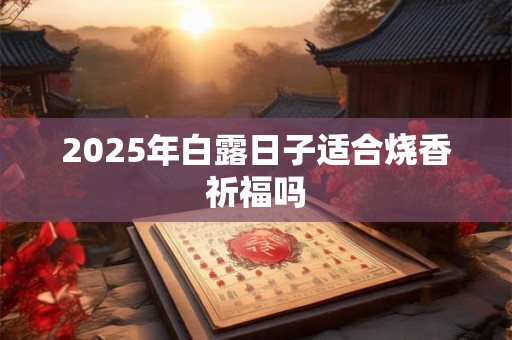 2025年白露日子适合烧香祈福吗 2025年白露日子适合烧香祈福吗