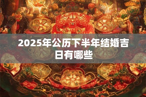 2025年公历下半年结婚吉日有哪些 2025年公历下半年结婚吉日有哪些
