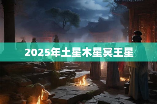 2025年土星木星冥王星 2025年土星木星冥王星