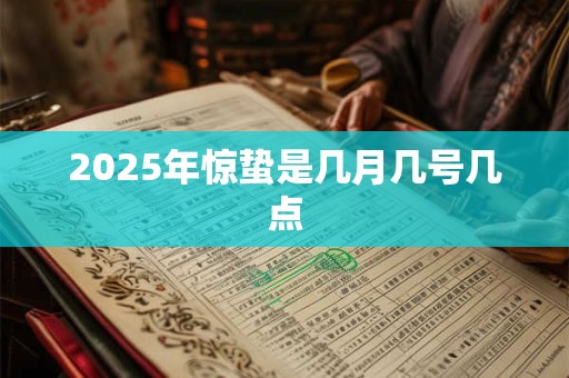 2025年惊蛰是几月几号几点 2025年惊蛰是几月几号几点