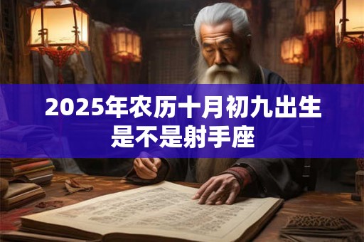 2025年农历十月初九出生是不是射手座 2025年农历十月初九出生是不是射手座