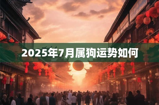 2025年7月属狗运势如何 2025年7月属狗运势如何