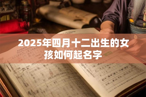 2025年四月十二出生的女孩如何起名字 2025年四月十二出生的女孩如何起名字