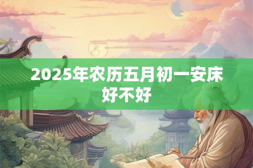 2025年农历五月初一安床好不好 2025年农历五月初一安床好不好