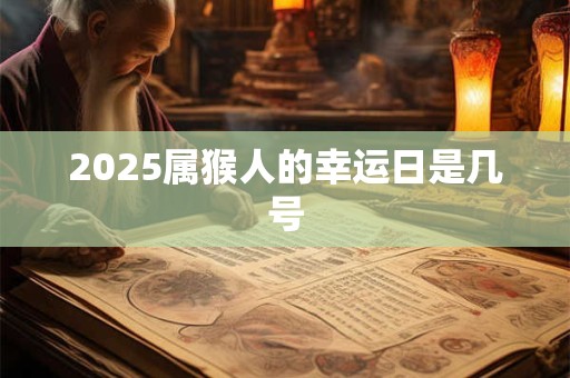 2025属猴人的幸运日是几号 2025属猴人的幸运日是几号