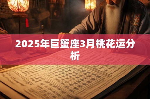 2025年巨蟹座3月桃花运分析 2025年巨蟹座3月桃花运分析