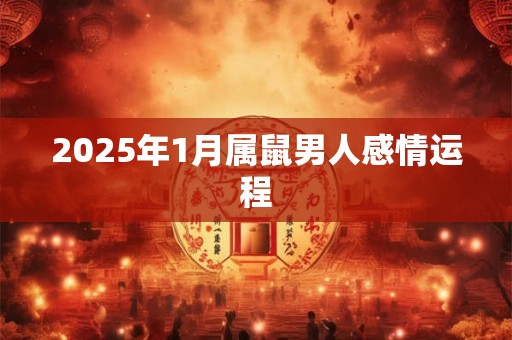 2025年1月属鼠男人感情运程 2025年1月属鼠男人感情运程