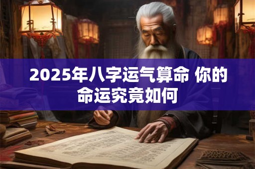 2025年八字运气算命 你的命运究竟如何