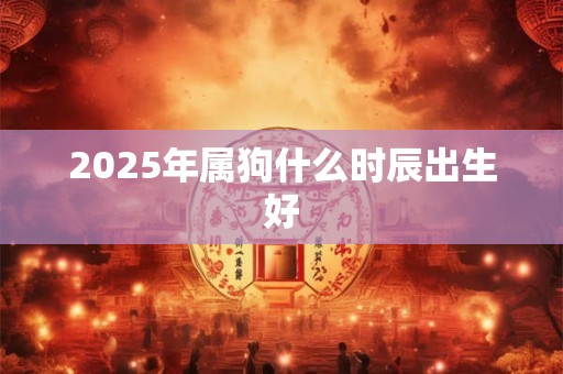 2026年属狗什么时辰出生好