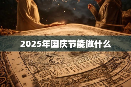 2025年国庆节能做什么 2025年国庆节能做什么