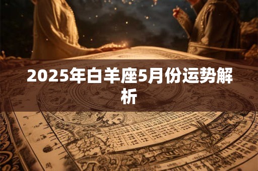 2025年白羊座5月份运势解析 2025年白羊座5月份运势解析
