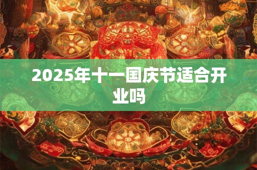 2025年十一国庆节适合开业吗 2025年十一国庆节适合开业吗