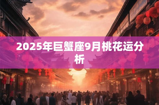 2025年巨蟹座9月桃花运分析 2025年巨蟹座9月桃花运分析