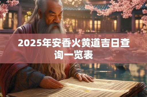 2025年安香火黄道吉日查询一览表 2025年安香火黄道吉日查询一览表
