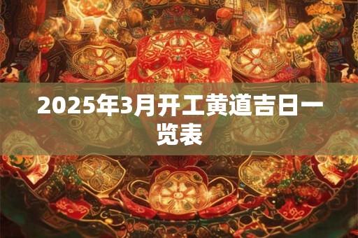 2025年3月开工黄道吉日一览表 2025年3月开工黄道吉日一览表
