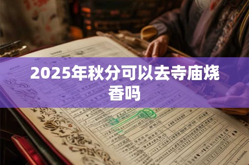 2025年秋分可以去寺庙烧香吗 2025年秋分可以去寺庙烧香吗