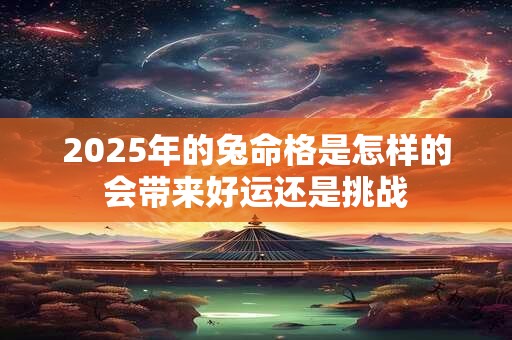 2025年的兔命格是怎样的会带来好运还是挑战 2025年的兔命格是怎样的会带来好运还是挑战