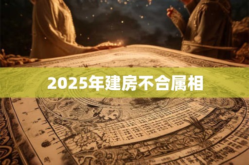 2025年建房不合属相 2025年建房不合属相
