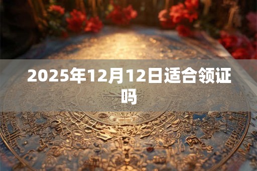 2025年12月12日适合领证吗 2025年12月12日适合领证吗