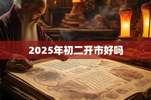 2025年初二开市好吗