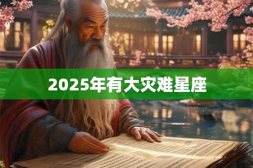 2025年有大灾难星座 2025年有大灾难星座