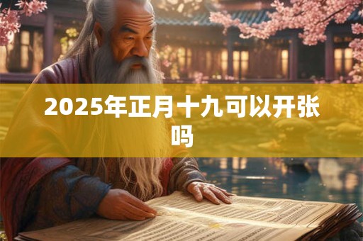 2025年正月十九可以开张吗 2025年正月十九可以开张吗